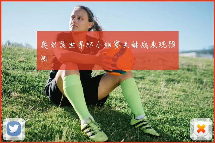 奥尔莫世界杯小组赛关键战表现预测