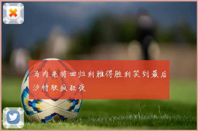 马内老将回归利雅得胜利笑到最后沙特联疯狂夜