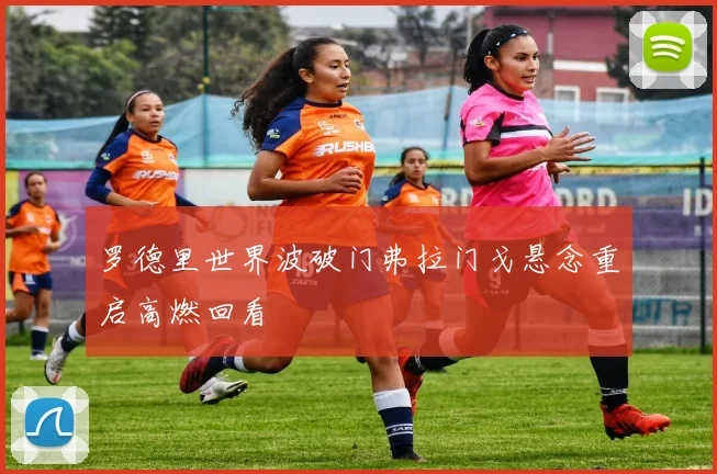 罗德里世界波破门弗拉门戈悬念重启高燃回看