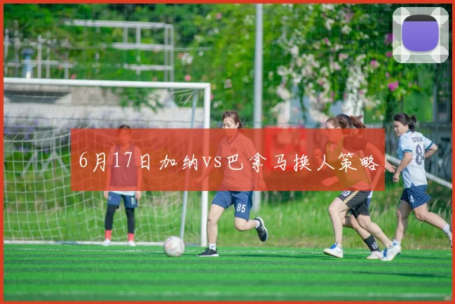 6月17日加纳vs巴拿马换人策略