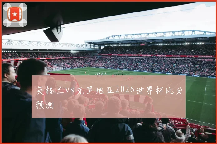 英格兰vs克罗地亚2026世界杯比分预测