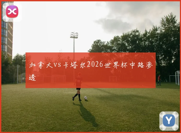 【世界杯竞猜平台】加拿大vs卡塔尔2026世界杯中路渗透