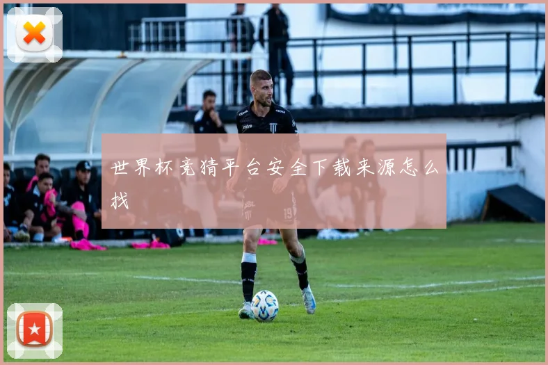 世界杯竞猜平台安全下载来源怎么找