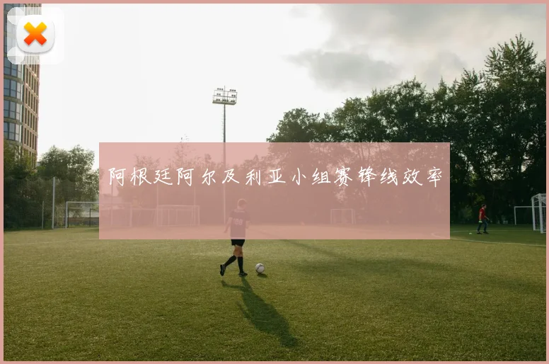 阿根廷阿尔及利亚小组赛锋线效率