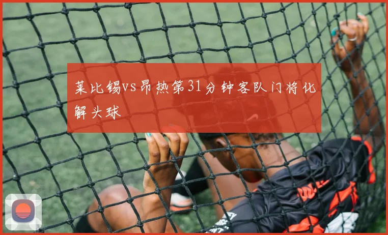 莱比锡vs昂热第31分钟客队门将化解头球