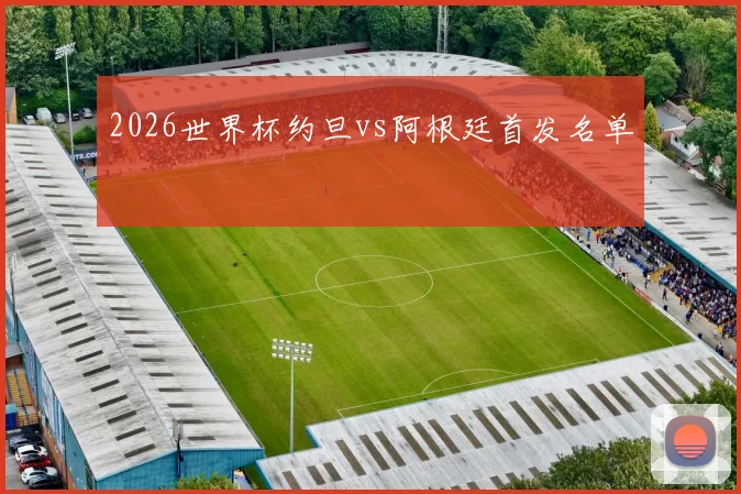 2026世界杯约旦vs阿根廷首发名单