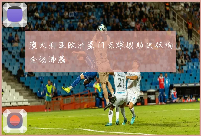 澳大利亚欧洲豪门点球战助攻双响全场沸腾