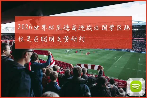 2026世界杯厄德高迎战法国禁区跑位是否聪明走势研判