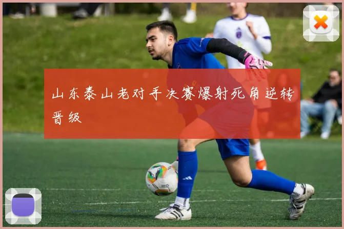 山东泰山老对手决赛爆射死角逆转晋级