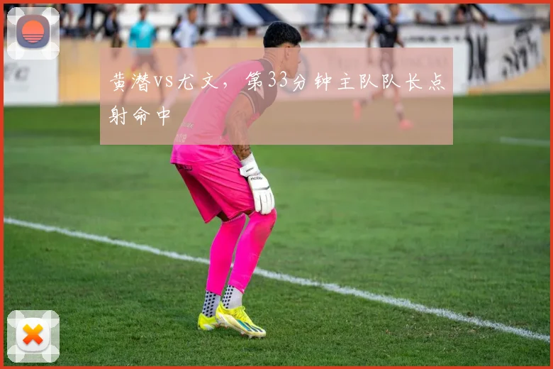 黄潜vs尤文，第33分钟主队队长点射命中