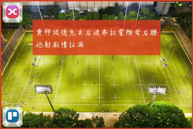 费耶诺德先丢后追弗拉霍维奇后腰远射剧情拉满