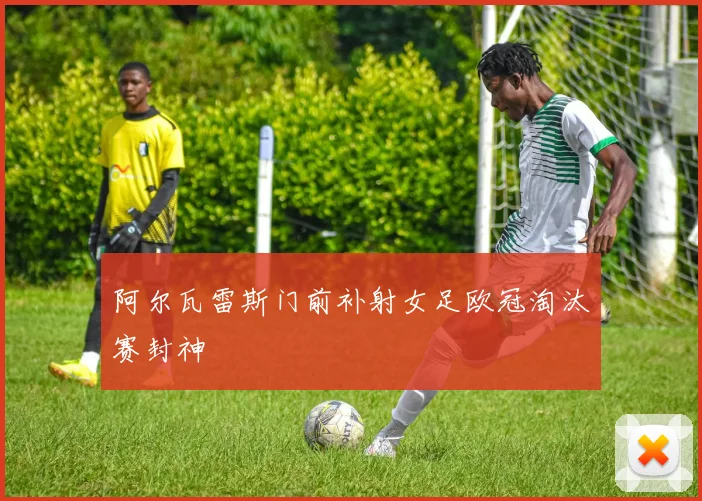 阿尔瓦雷斯门前补射女足欧冠淘汰赛封神