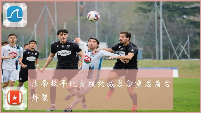 法蒂扳平比分纽约城悬念重启看台炸裂