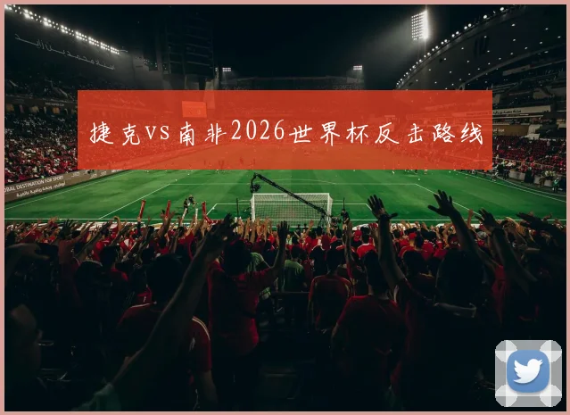捷克vs南非2026世界杯反击路线