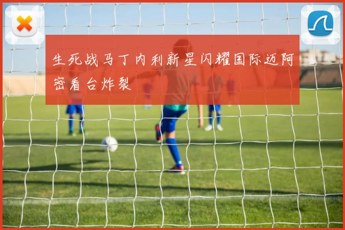生死战马丁内利新星闪耀国际迈阿密看台炸裂