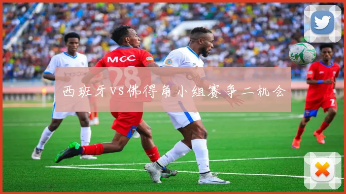 西班牙vs佛得角小组赛争二机会