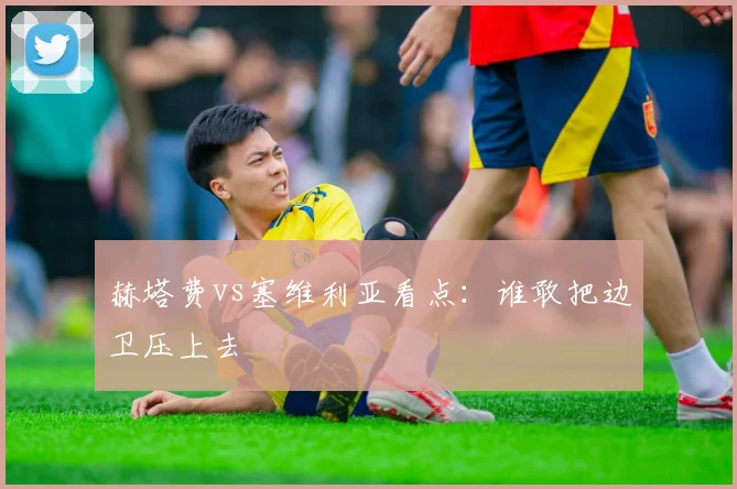 赫塔费vs塞维利亚看点:谁敢把边卫压上去