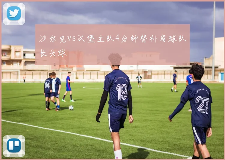 沙尔克vs汉堡主队4分钟替补角球队长头球