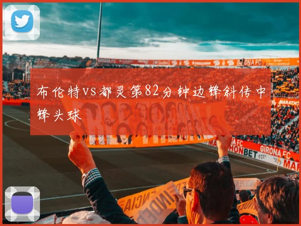 布伦特vs都灵第82分钟边锋斜传中锋头球