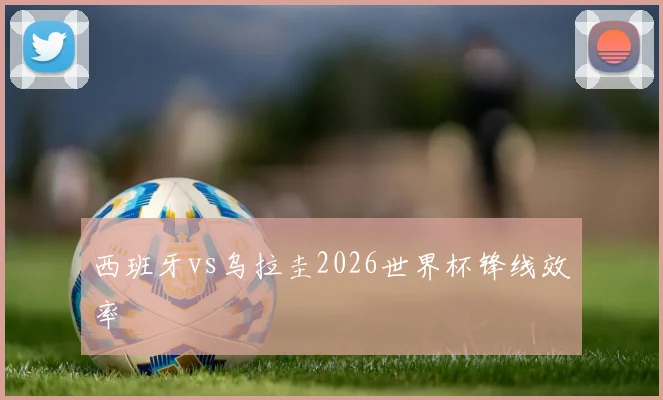 西班牙vs乌拉圭2026世界杯锋线效率