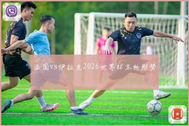 法国vs伊拉克2026世界杯末轮形势