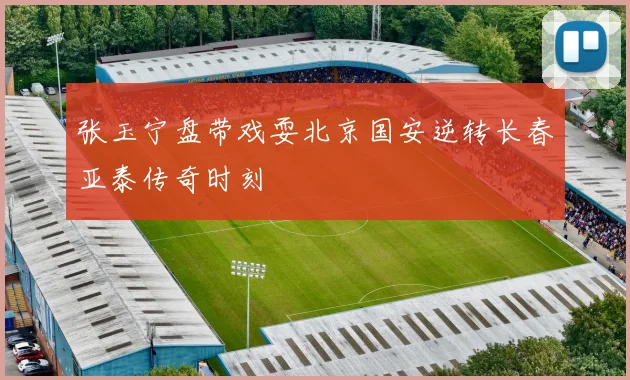 张玉宁盘带戏耍北京国安逆转长春亚泰传奇时刻