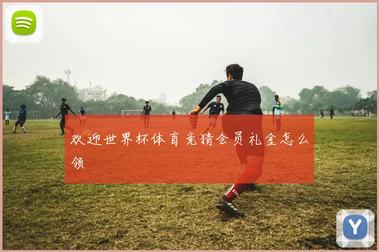 欢迎世界杯体育竞猜会员礼金怎么领