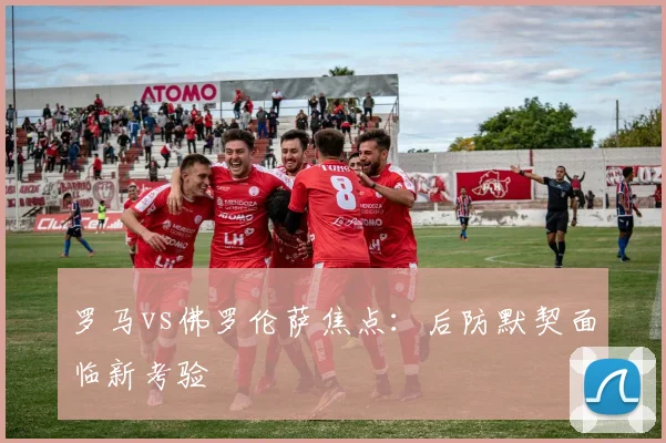 罗马vs佛罗伦萨焦点:后防默契面临新考验