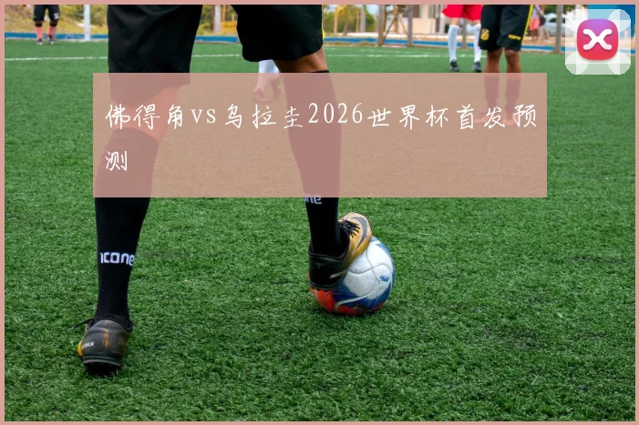 佛得角vs乌拉圭2026世界杯首发预测