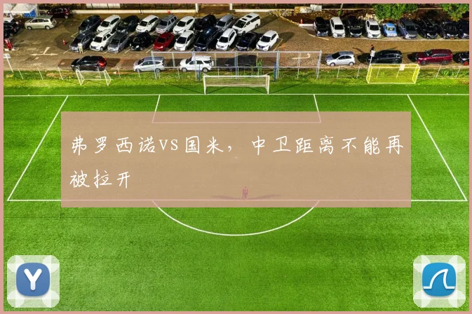 弗罗西诺vs国米，中卫距离不能再被拉开