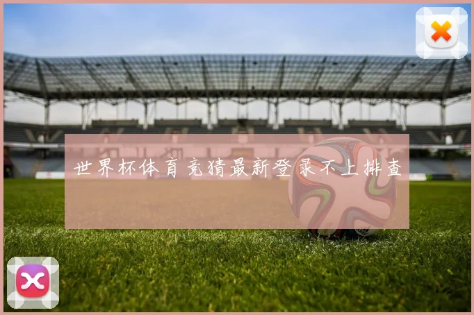 世界杯体育竞猜最新登录不上排查