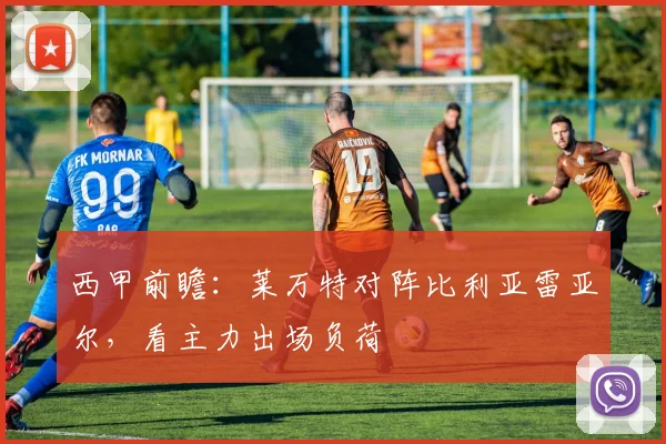 西甲前瞻：莱万特对阵比利亚雷亚尔，看主力出场负荷