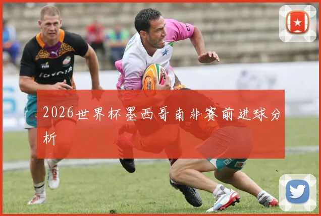 2026世界杯墨西哥南非赛前进球分析